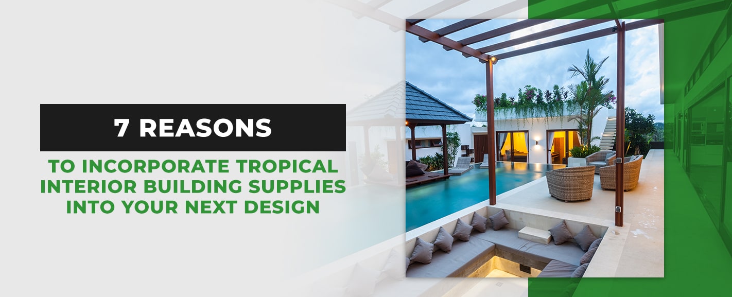 7 Reasons to Incorporate Tropical Interior Building Supplies Into Your Next Design